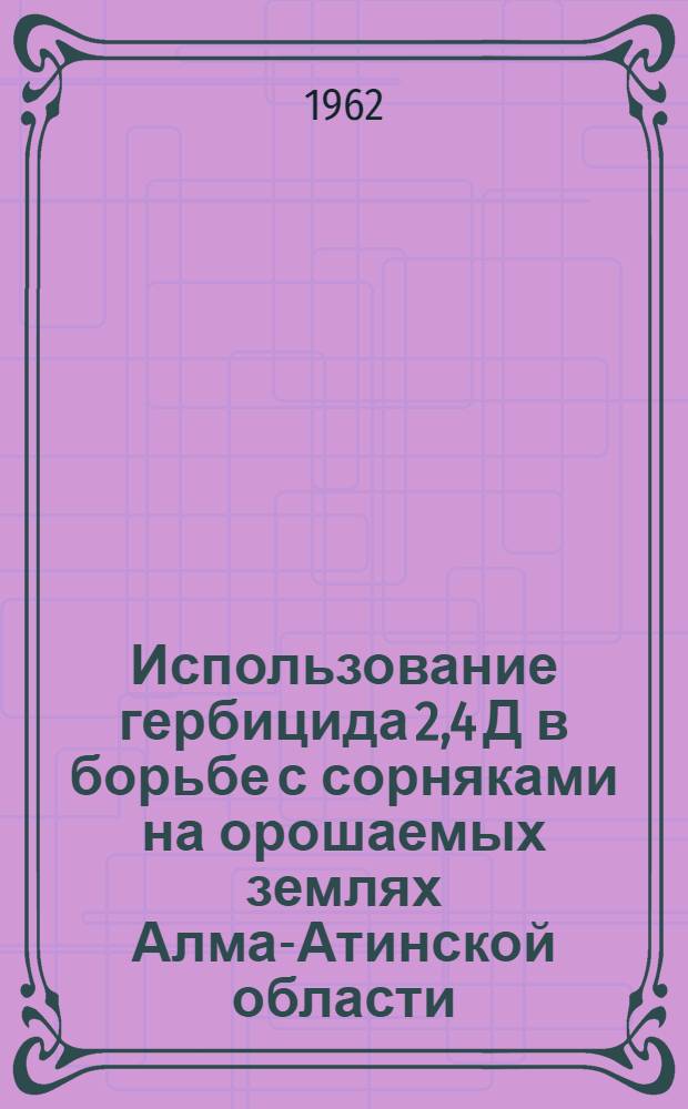 Использование гербицида 2,4 Д в борьбе с сорняками на орошаемых землях Алма-Атинской области : Автореферат дис. на соискание учен. степени кандидата с.-х. наук