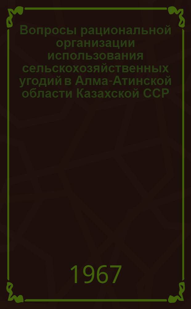 Вопросы рациональной организации использования сельскохозяйственных угодий в Алма-Атинской области Казахской ССР : Автореферат дис. на соискание учен. степени канд. экон. наук