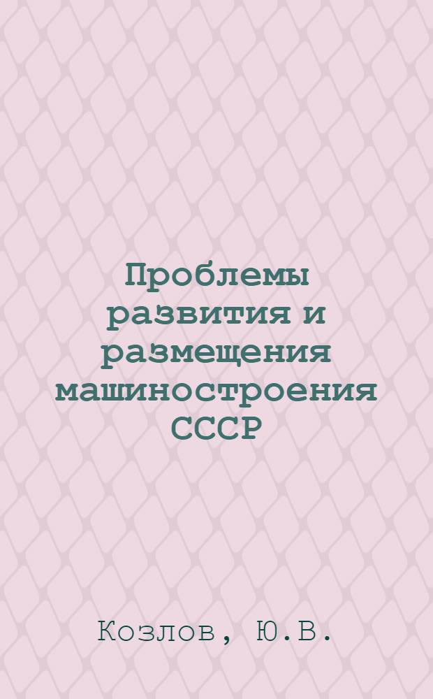 Проблемы развития и размещения машиностроения СССР : Автореферат дис. на соискание учен. степени доктора экон. наук