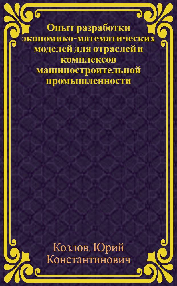 Опыт разработки экономико-математических моделей для отраслей и комплексов машиностроительной промышленности : (Доклад на Секции отраслей нар. хоз-ва)