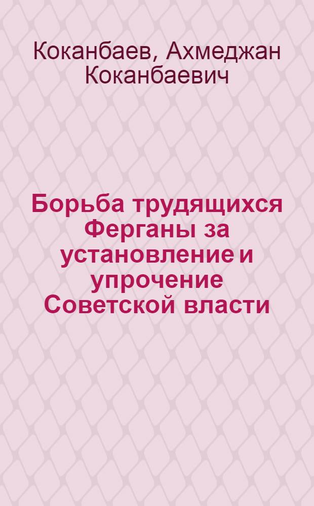 Борьба трудящихся Ферганы за установление и упрочение Советской власти : Автореферат дис. на соискание учен. степени кандидата ист. наук