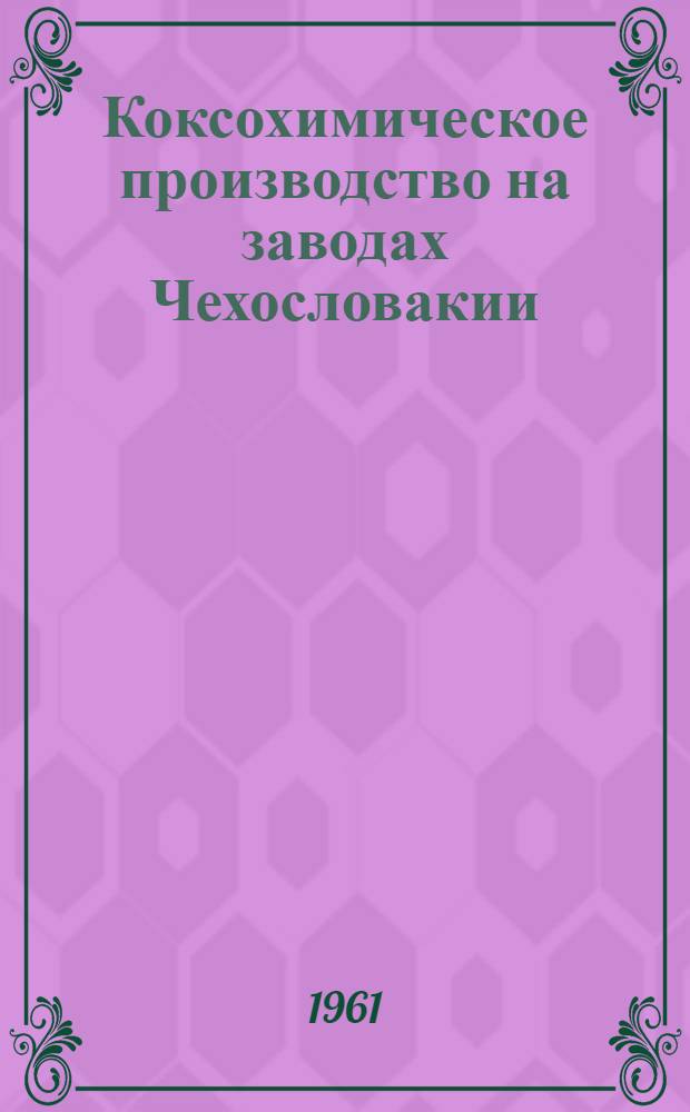 Коксохимическое производство на заводах Чехословакии : По материалам поездки Н.Ф. Симонова, С.А. Гайнарова и Г.М. Архипова в Чехословацкую Социалистическую республику