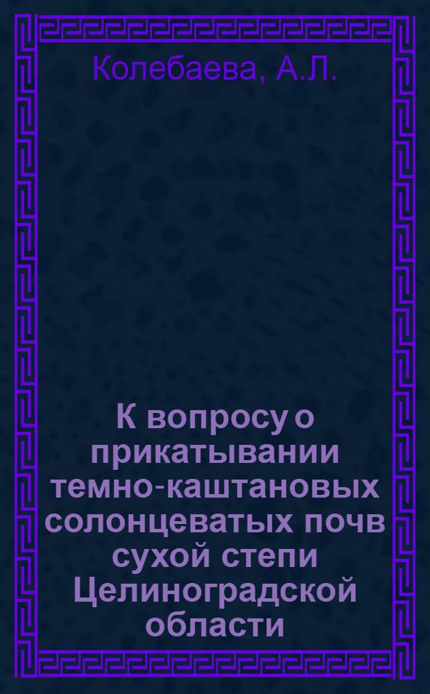 К вопросу о прикатывании темно-каштановых солонцеватых почв сухой степи Целиноградской области : (530 - общее земледелие) : Автореферат дис. на соискание учен. степени канд. с.-х. наук