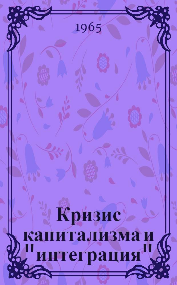 Кризис капитализма и "интеграция" : (Соц.-экон. очерк раннего периода капиталист. "интеграции") (1947-1962 гг.) и основных черт ее развития в последние годы (1963-1965 гг.) : Автореферат дис. на соискание учен. степени доктора экон. наук