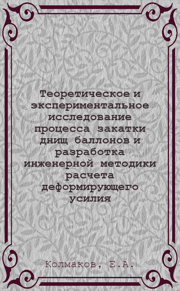 Теоретическое и экспериментальное исследование процесса закатки днищ баллонов и разработка инженерной методики расчета деформирующего усилия : Автореферат дис. на соискание учен. степени канд. техн. наук : (183)