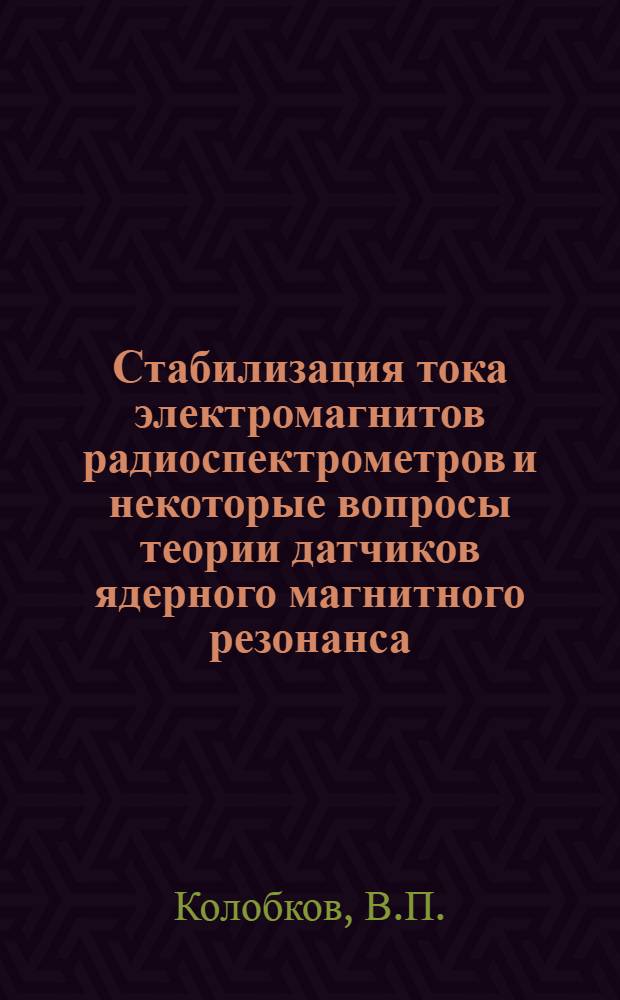 Стабилизация тока электромагнитов радиоспектрометров и некоторые вопросы теории датчиков ядерного магнитного резонанса : Автореферат дис. на соискание учен. степени канд. техн. наук : (246)