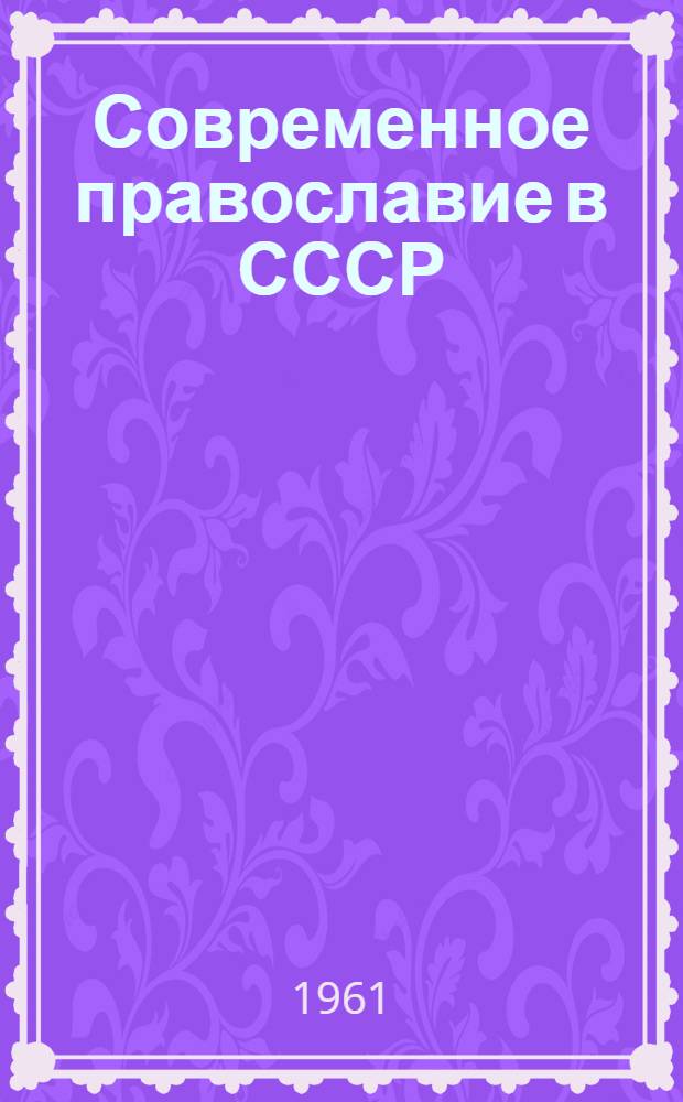 Современное православие в СССР : Лекция, прочитанная слушателям Гор. ун-та атеизма 22 дек. 1960 г