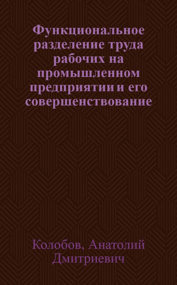Функциональное разделение труда рабочих на промышленном предприятии и его совершенствование : (На примере машиностроит. предприятий Зап. Сибири, Кузбасса и Алтая) : Автореферат дис. на соискание учен. степени канд. экон. наук