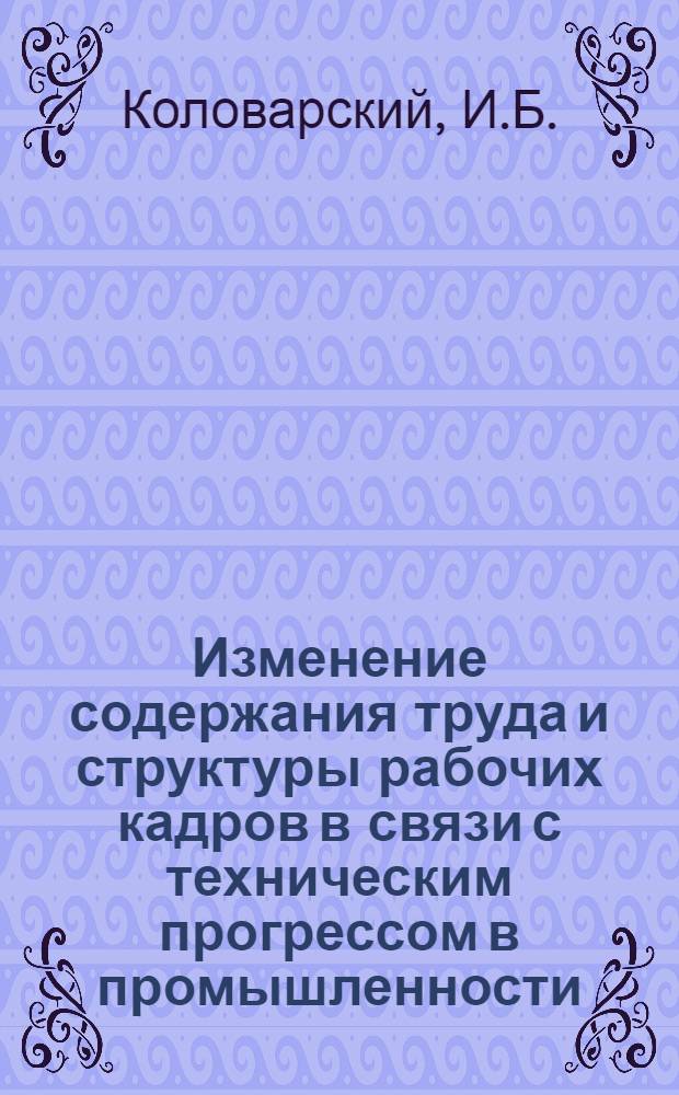 Изменение содержания труда и структуры рабочих кадров в связи с техническим прогрессом в промышленности : Автореферат дис. на соискание учен. степени кандидата экон. наук