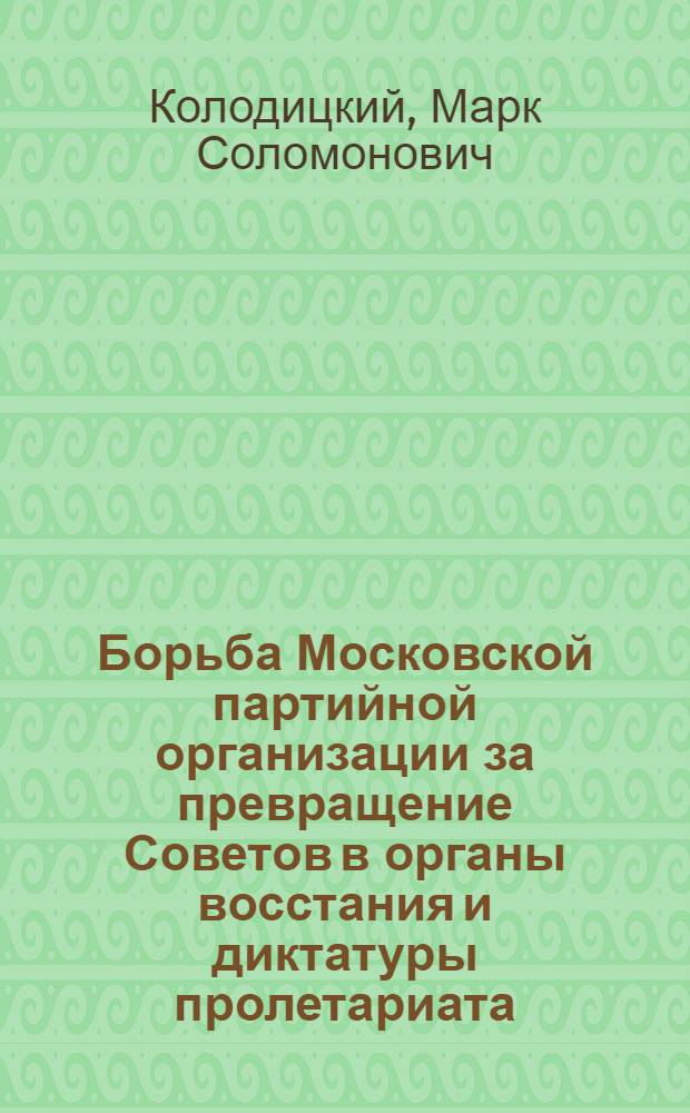Борьба Московской партийной организации за превращение Советов в органы восстания и диктатуры пролетариата (июль - ноябрь 1917 г.) : Автореферат дис. на соискание учен. степени канд. ист. наук