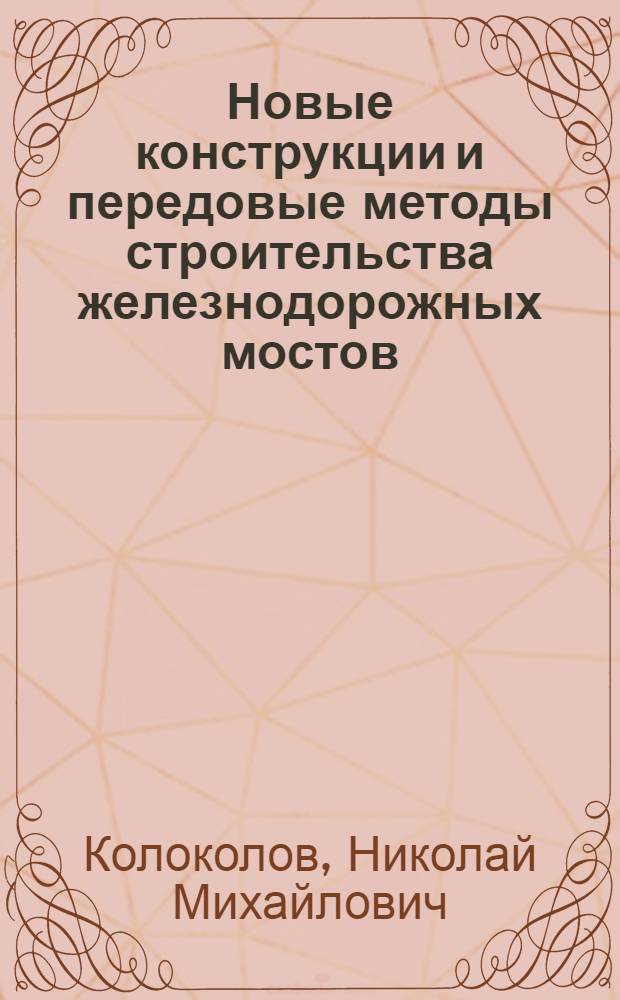 Новые конструкции и передовые методы строительства железнодорожных мостов : Доклад об опубл. трудах, изобретениях и техн. усовершенствованиях, представл. к защите на соискание учен. степени кандидата техн. наук