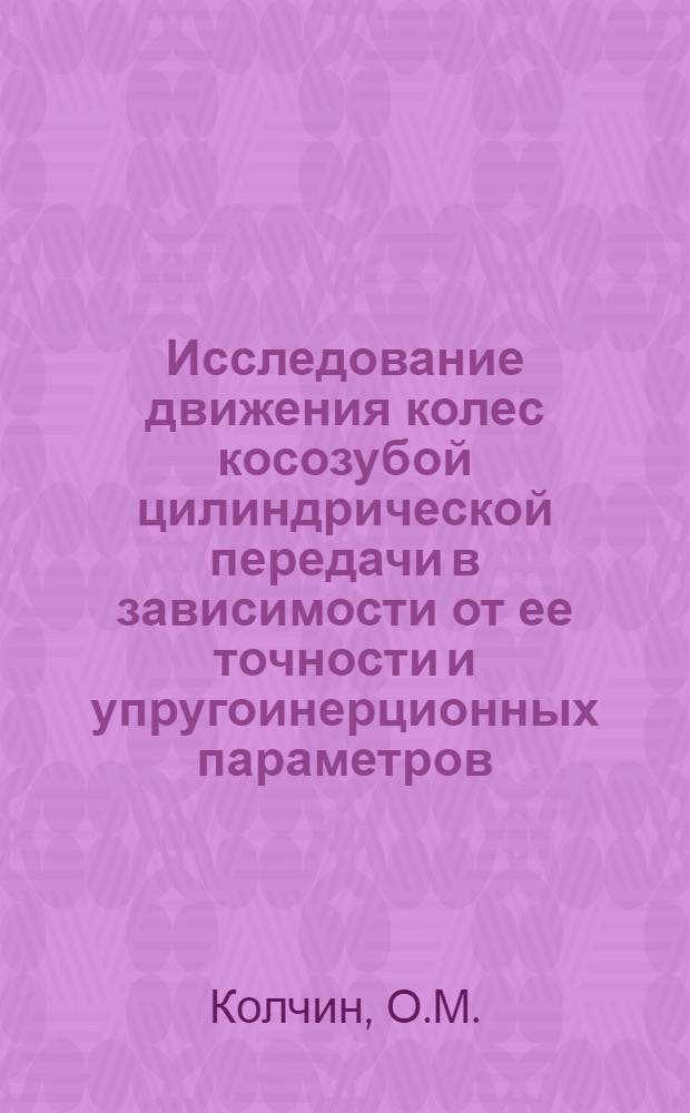 Исследование движения колес косозубой цилиндрической передачи в зависимости от ее точности и упругоинерционных параметров : Автореферат дис. на соискание учен. степени канд. техн. наук