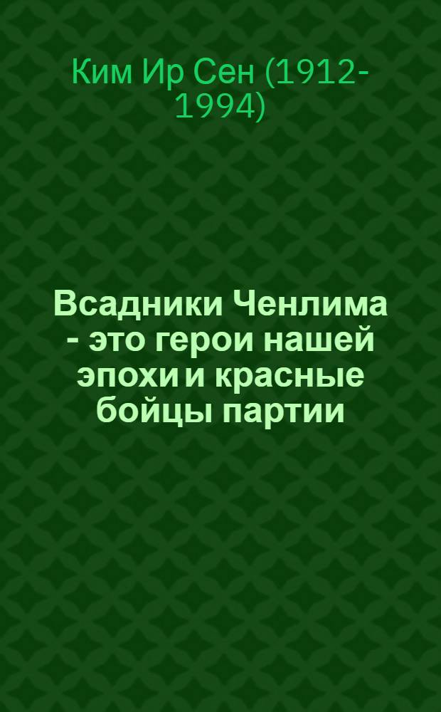 Всадники Ченлима - это герои нашей эпохи и красные бойцы партии : Речь товарища Ким Ир Сена на совещании передовиков движения бригад ченлима
