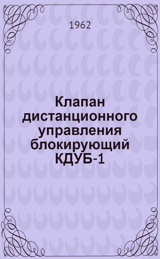 Клапан дистанционного управления блокирующий КДУБ-1 : Монтажно-эксплуатационная инструкция