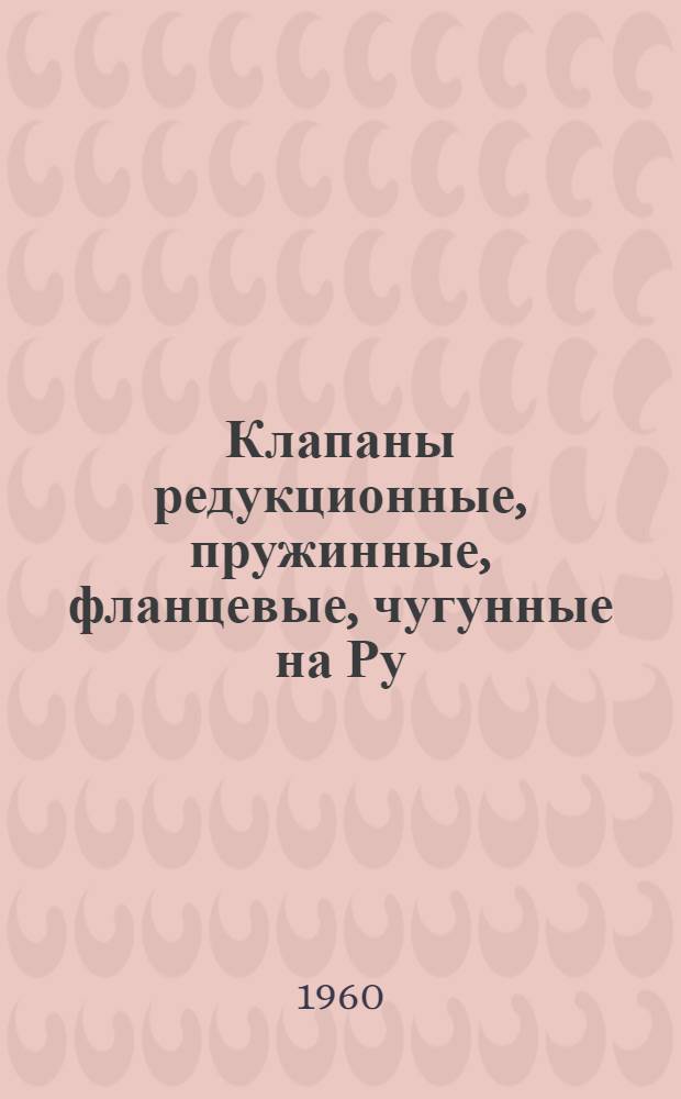Клапаны редукционные, пружинные, фланцевые, чугунные на Ру=16кгс/см² тип 18ч2бр : Описание и инструкция по эксплуатации
