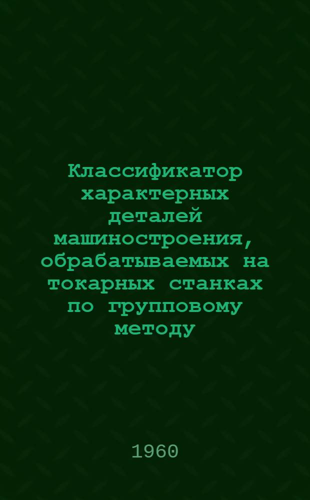 Классификатор характерных деталей машиностроения, обрабатываемых на токарных станках по групповому методу : Технологические процессы