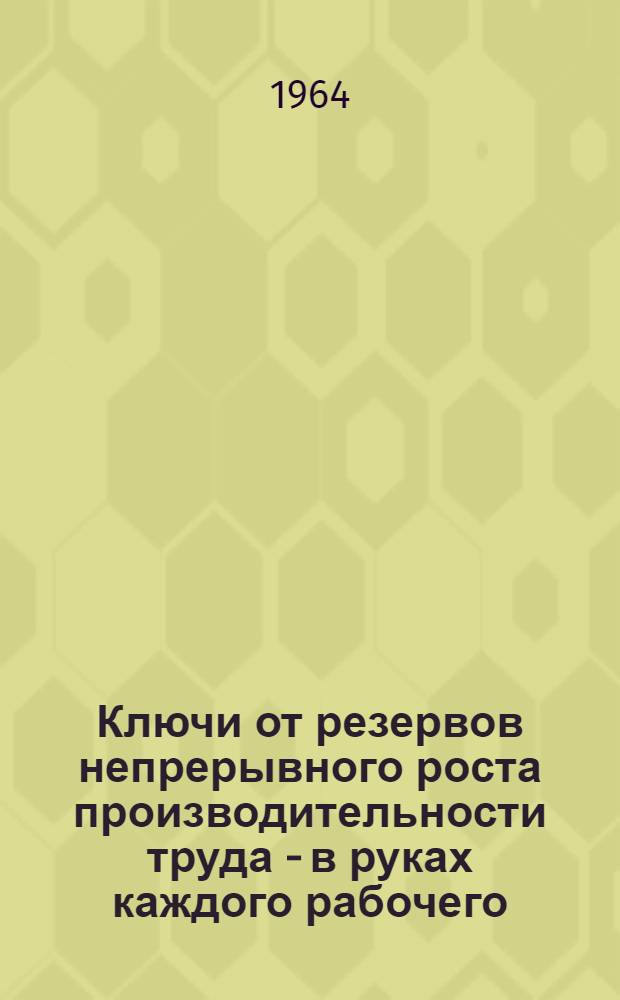 Ключи от резервов непрерывного роста производительности труда - в руках каждого рабочего : Метод. советы по пропаганде опыта мастера Куйбышевского завода "Строммашина" товарища С.И. Шарикова