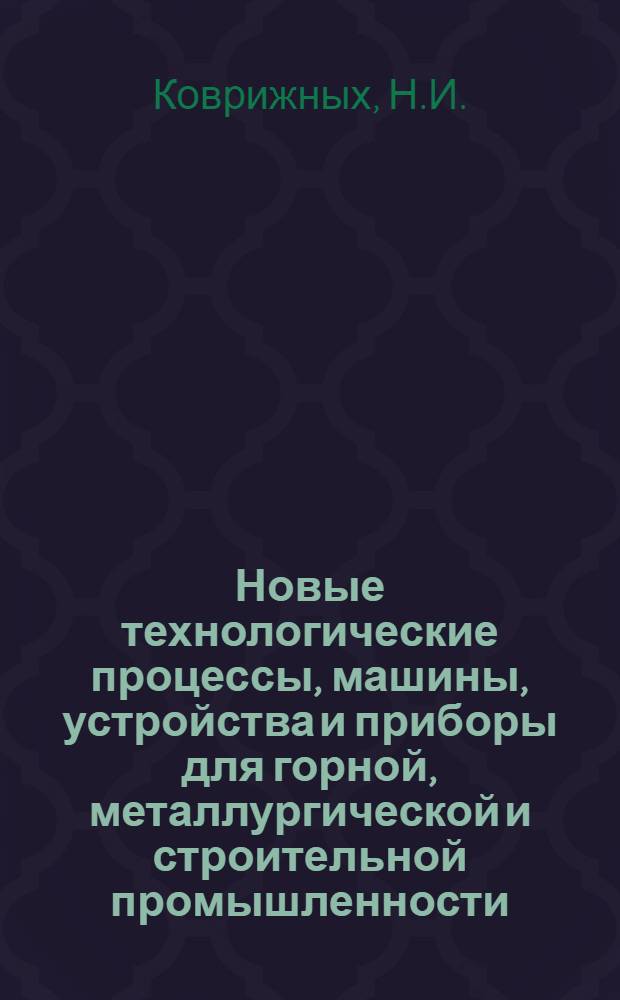 Новые технологические процессы, машины, устройства и приборы для горной, металлургической и строительной промышленности