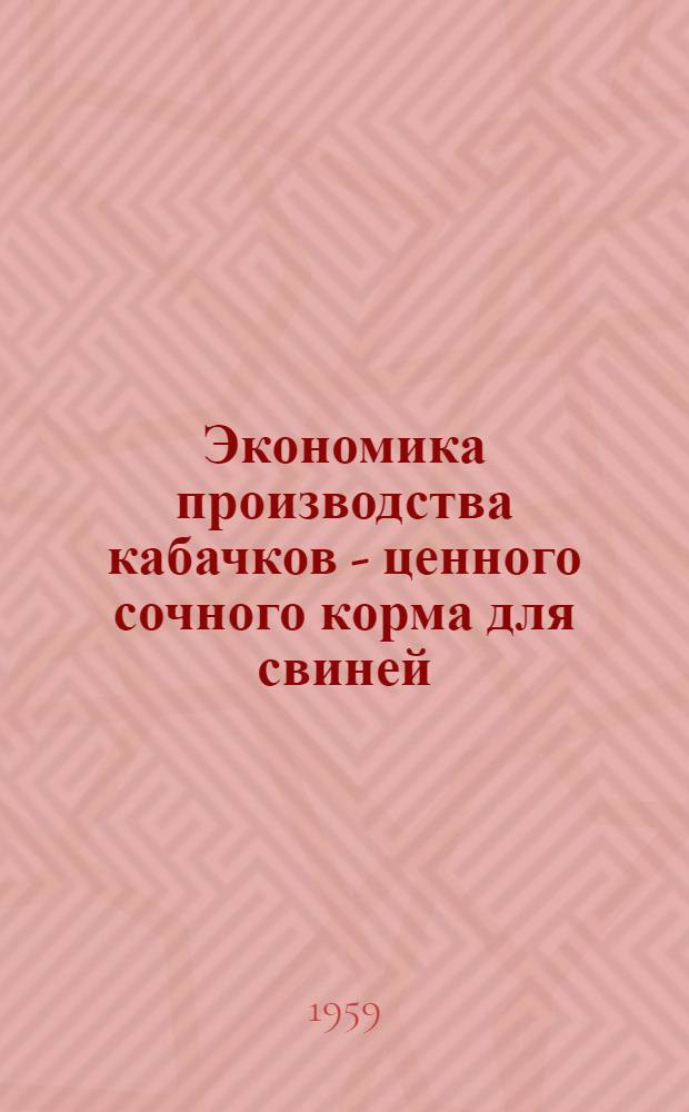 Экономика производства кабачков - ценного сочного корма для свиней : (Из опыта колхоза с. Калиновки Хомутовского района Курской обл.)