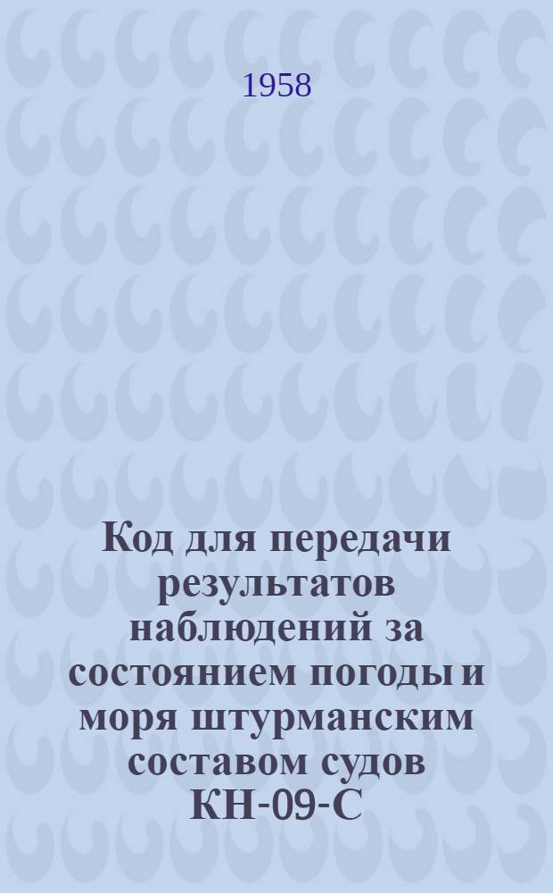 [Код для передачи результатов наблюдений за состоянием погоды и моря штурманским составом судов КН-09-С : Вводится в действие с 1 сент. 1957 г. : Изменения..