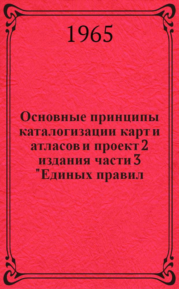 Основные принципы каталогизации карт и атласов и проект 2 издания части 3 "Единых правил..." : Доклад гл. библиотекаря Гос. публичной б-ки им. М.Е. Салтыкова-Щедрина И.И. Кодес и гл. библиотекаря Гос. б-ки СССР им. В.И. Ленина А.В. Козловой