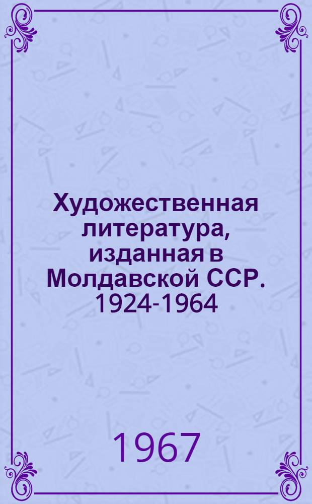 Художественная литература, изданная в Молдавской ССР. 1924-1964 : Библиография на рус. и молд. яз.