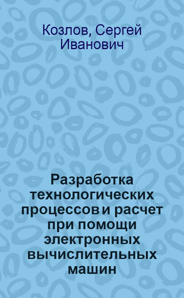 Разработка технологических процессов и расчет при помощи электронных вычислительных машин : Тезисы доклада
