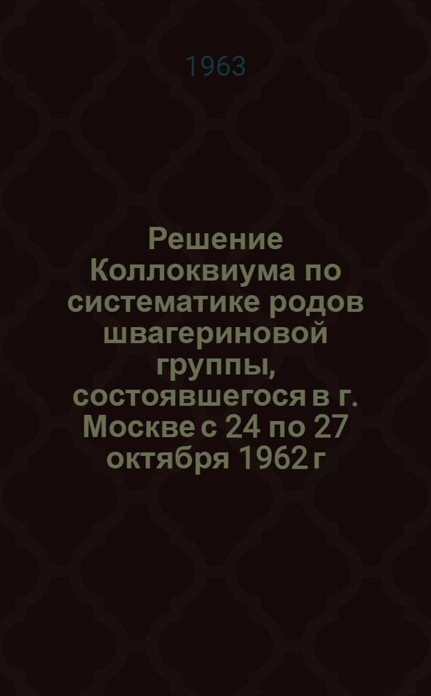 Решение Коллоквиума по систематике [родов] швагериновой группы, [состоявшегося в г. Москве с 24 по 27 октября 1962 г.]