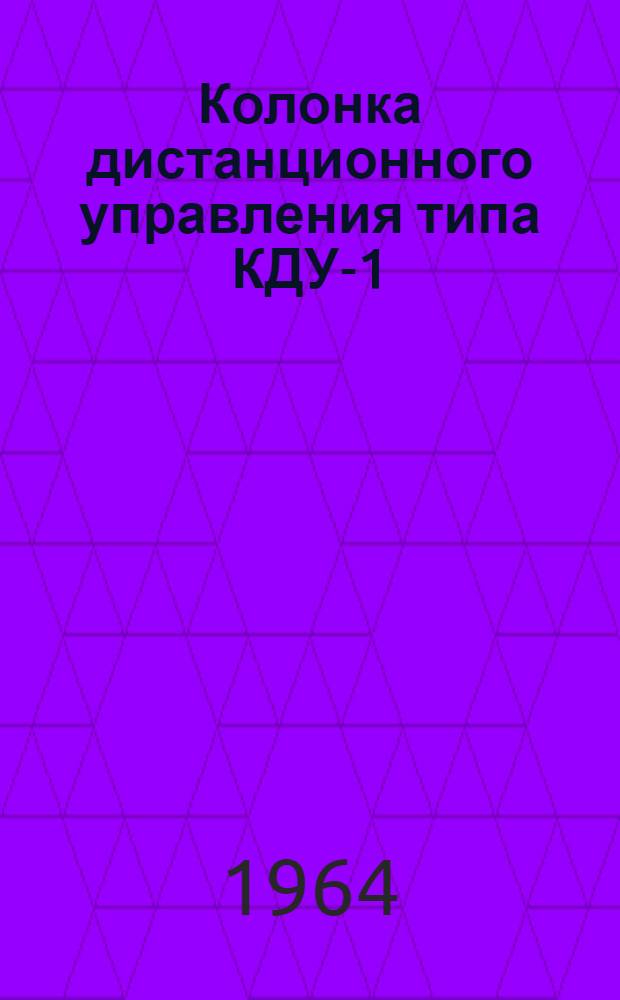 Колонка дистанционного управления [типа] КДУ-1 : Инструкция по проверке, монтажу и эксплуатации