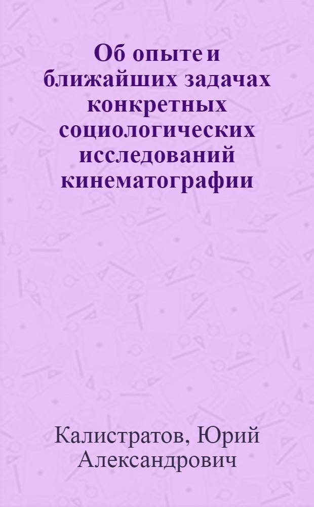 Об опыте и ближайших задачах конкретных социологических исследований кинематографии : (К заседанию Совета по изучению зрителя Союза кинематографистов СССР)