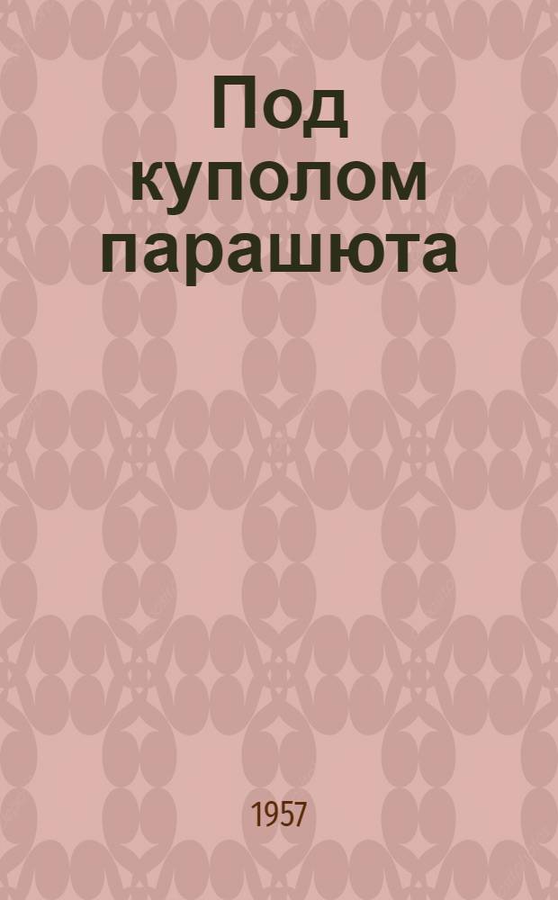 Под куполом парашюта : Очерк о мировой рекордсменке-парашютистке В.М. Селиверстовой
