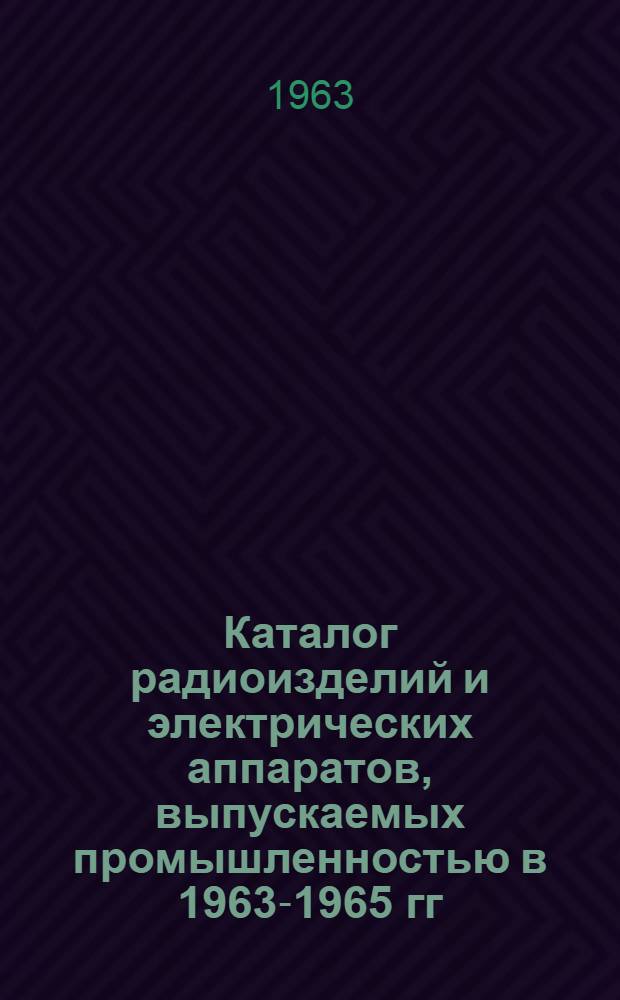 Каталог радиоизделий и электрических аппаратов, выпускаемых промышленностью в 1963-1965 гг.