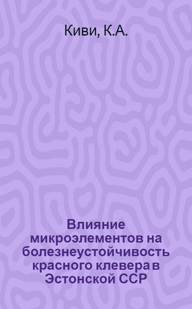 Влияние микроэлементов на болезнеустойчивость красного клевера в Эстонской ССР : Автореферат дис. на соискание учен. степени кандидата с.-х. наук