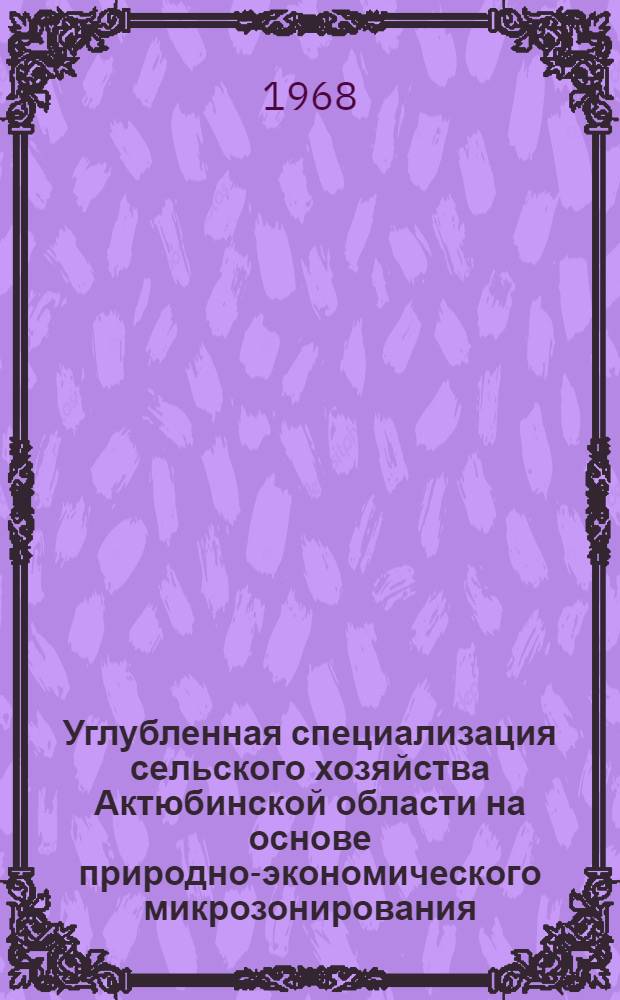 Углубленная специализация сельского хозяйства Актюбинской области на основе природно-экономического микрозонирования : Автореферат дис. на соискание учен. степени канд. экон. наук : (594)