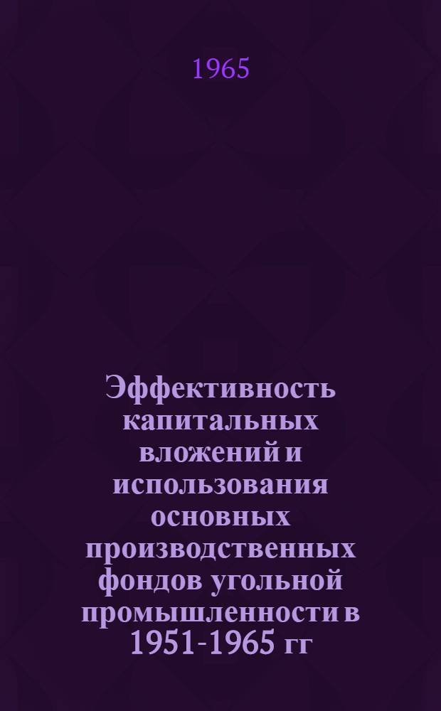Эффективность капитальных вложений и использования основных производственных фондов угольной промышленности в 1951-1965 гг. : (Доклад на Всесоюз. совещании шахтостроителей)