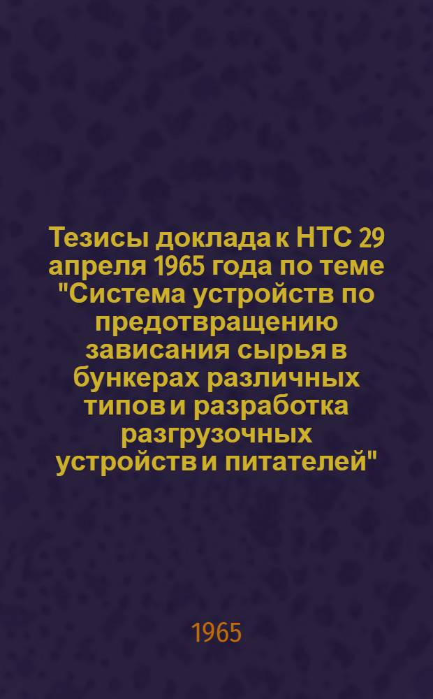 Тезисы доклада к НТС 29 апреля 1965 года по теме "Система устройств по предотвращению зависания сырья в бункерах различных типов и разработка разгрузочных устройств и питателей"
