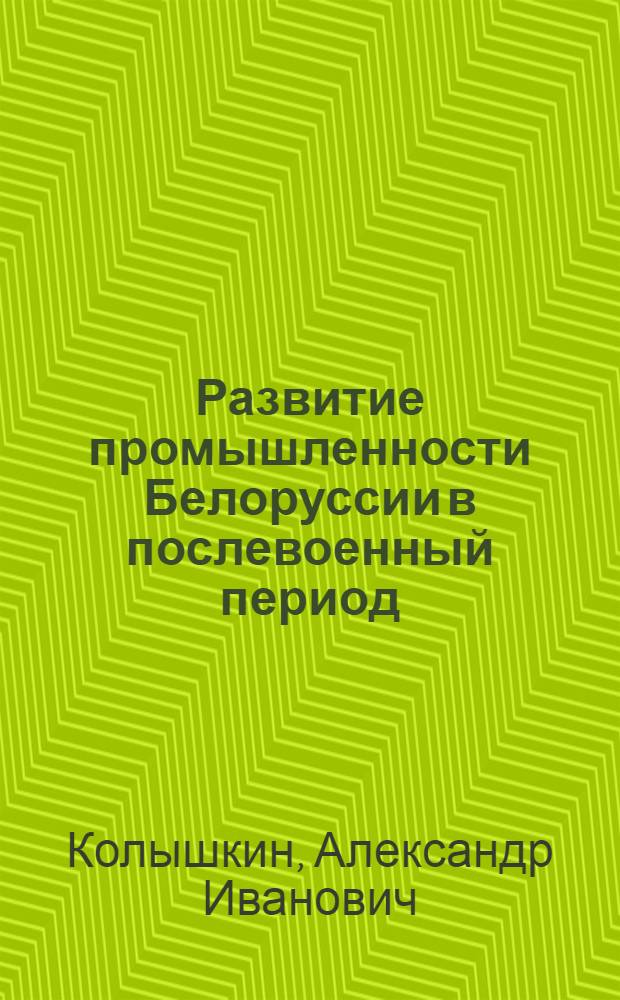 Развитие промышленности Белоруссии в послевоенный период (1946-1960 гг.) : Автореферат дис. на соискание учен. степени кандидата экон. наук