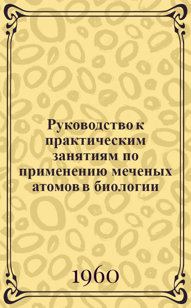 Руководство к практическим занятиям по применению меченых атомов в биологии : Метод. пособие для студентов-заочников V курса биол.-почв. фак. гос. ун-тов