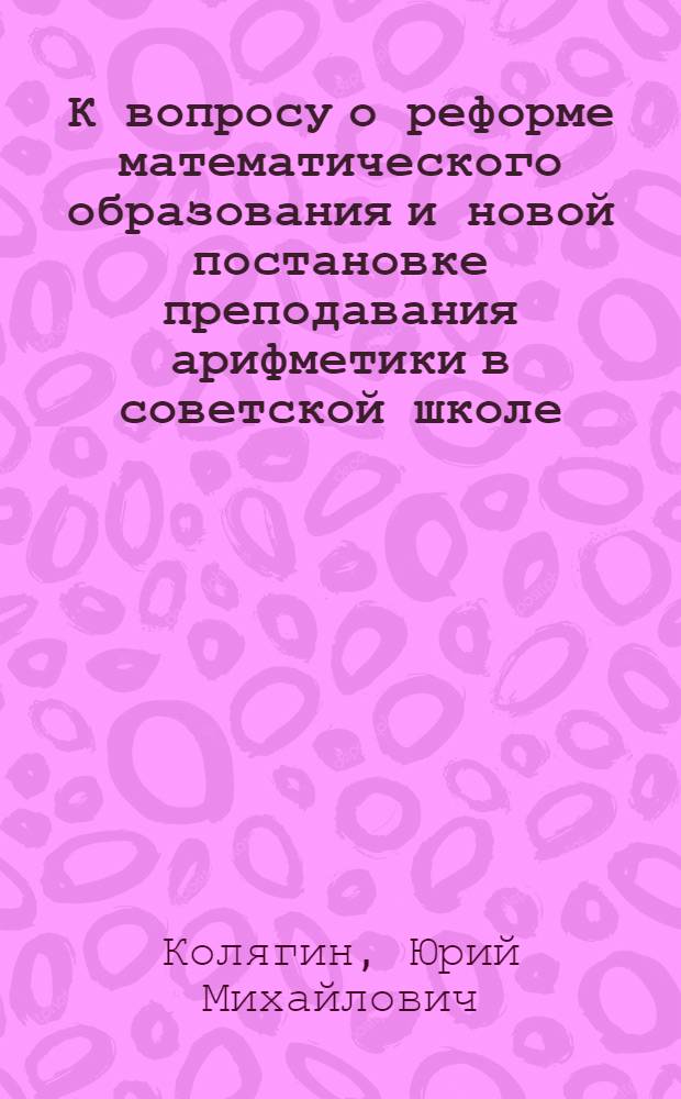 К вопросу о реформе математического образования и новой постановке преподавания арифметики в советской школе : Автореферат дис. на соискание учен. степени кандидата пед. наук по методике преподавания математики