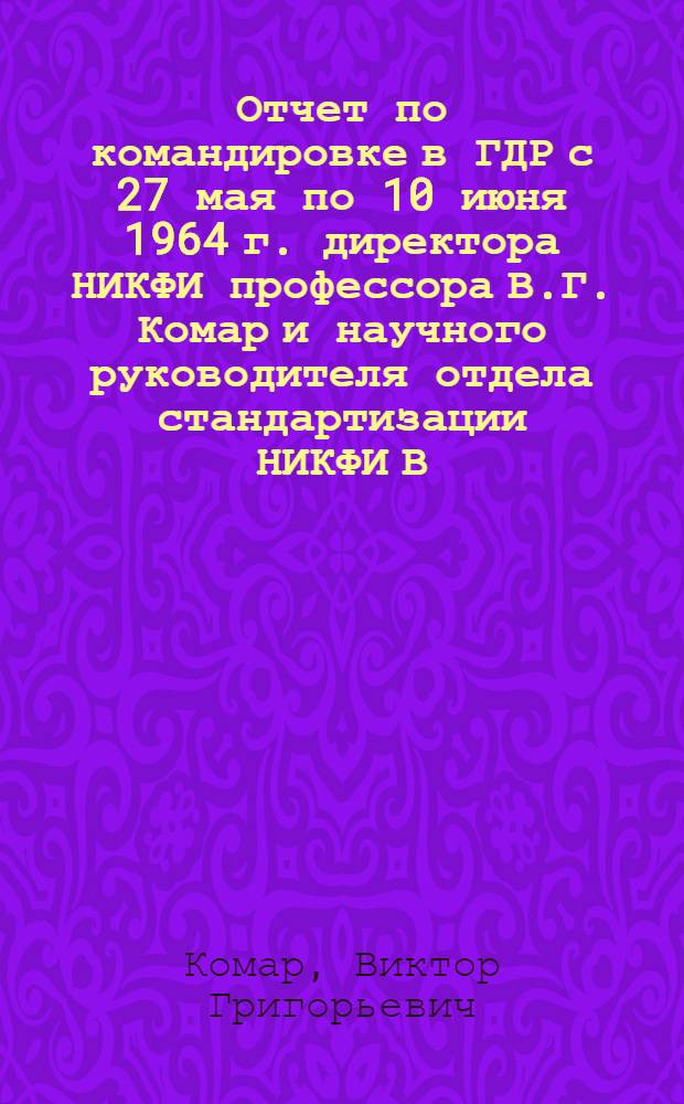 Отчет по командировке в ГДР с 27 мая по 10 июня 1964 г. директора НИКФИ профессора В.Г. Комар и научного руководителя отдела стандартизации НИКФИ В.В. Раковского