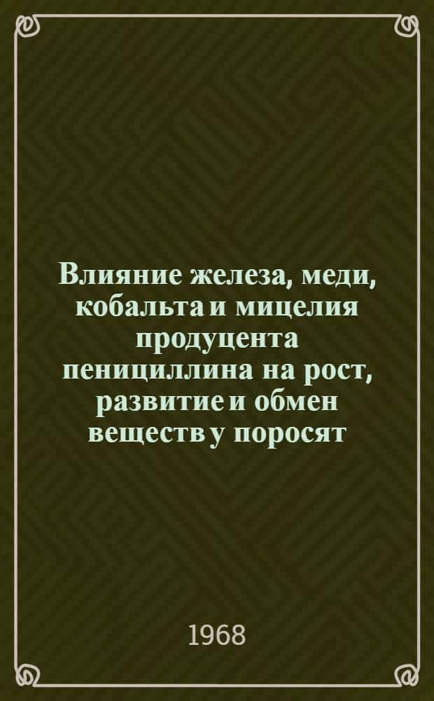 Влияние железа, меди, кобальта и мицелия продуцента пенициллина на рост, развитие и обмен веществ у поросят : Автореферат дис. на соискание учен. степени канд. с.-х. наук : (551)