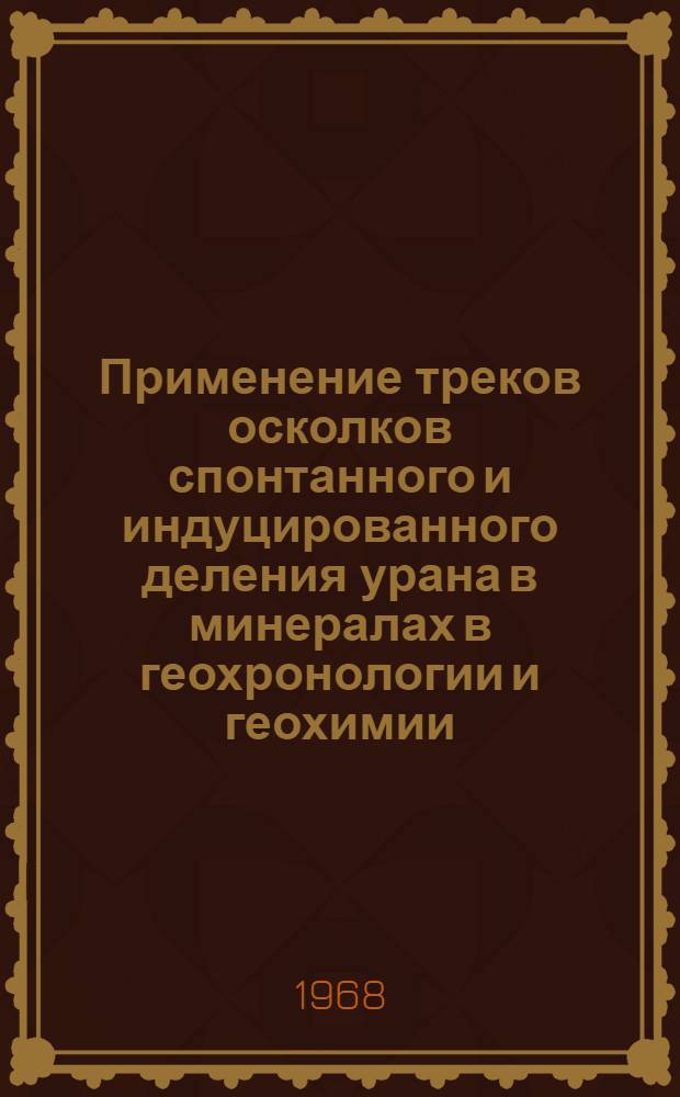Применение треков осколков спонтанного и индуцированного деления урана в минералах в геохронологии и геохимии : Автореферат дис. на соискание учен. степени канд. геол.-минерал. наук : (121)