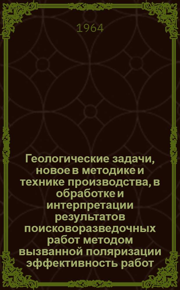 Геологические задачи, новое в методике и технике производства, в обработке и интерпретации результатов поисковоразведочных работ методом вызванной поляризации эффективность работ
