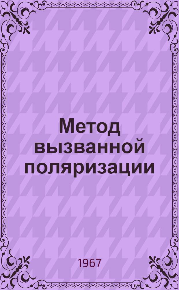 Метод вызванной поляризации : Лекция прочит. на Междунар. семинаре по геофиз. методам разведки рудных полезных ископаемых для стипендиатов ООН - специалистов из стран Азии, Африки и Латинской Америки, состоявшемся в Москве в июле 1967 г.