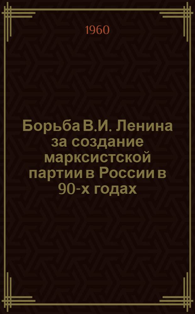 Борьба В.И. Ленина за создание марксистской партии в России в 90-х годах : Автореферат дис. на соискание учен. степени кандидата ист. наук