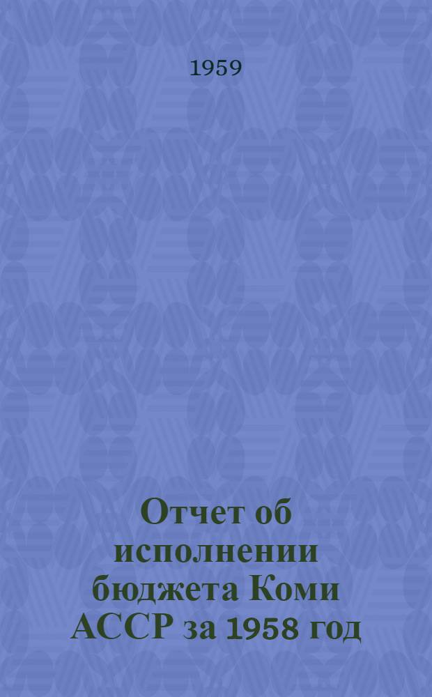 Отчет об исполнении бюджета Коми АССР за 1958 год; Бюджет Коми Автономной Советской Социалистической Республики на 1959 год: Принят Советом Министров Коми АССР / М-во фин. Коми АССР
