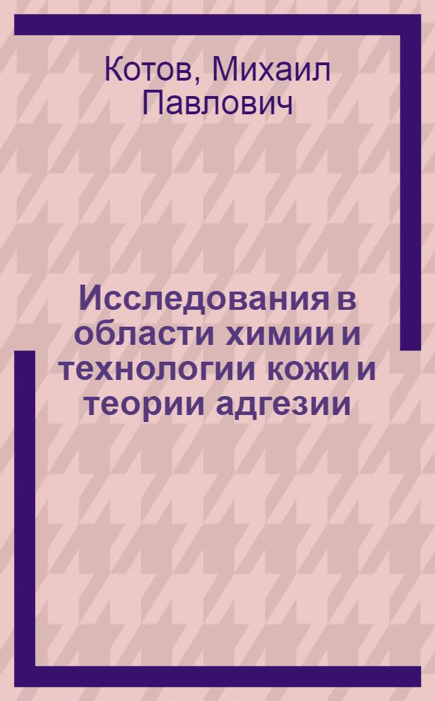 Исследования в области химии и технологии кожи и теории адгезии : Доклад на соискание учен. степени доктора техн. наук по совокупности выполненных и опублик. работ