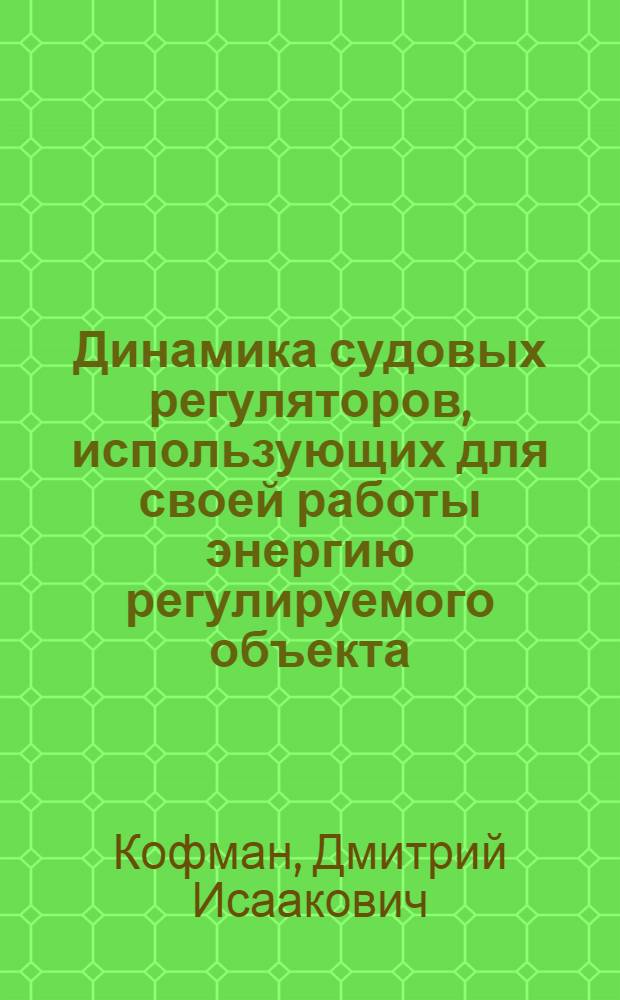 Динамика судовых регуляторов, использующих для своей работы энергию регулируемого объекта : Автореферат дис. на соискание учен. степени канд. техн. наук : (224)