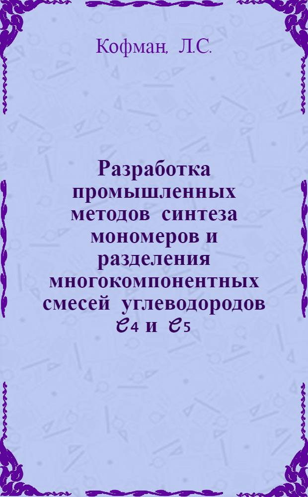 Разработка промышленных методов синтеза мономеров и разделения многокомпонентных смесей углеводородов C₄ и C₅ : Доклад по совокупности науч.-исслед. работ, представл. на соискание учен. степени доктора техн. наук