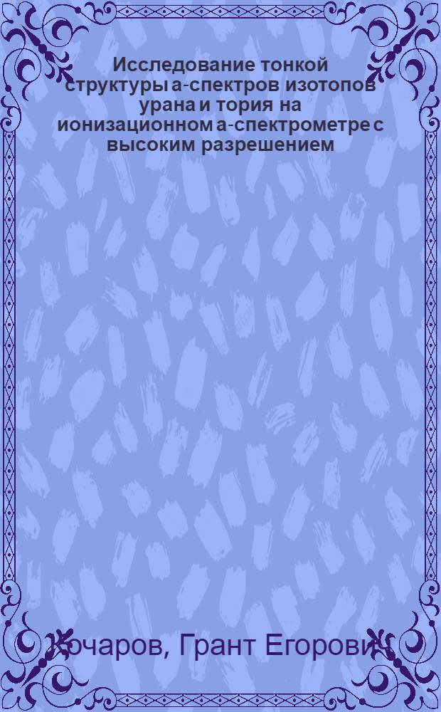 Исследование тонкой структуры а-спектров изотопов урана и тория на ионизационном а-спектрометре с высоким разрешением : Автореферат дис. на соискание учен. степени кандидата физ.-матем. наук